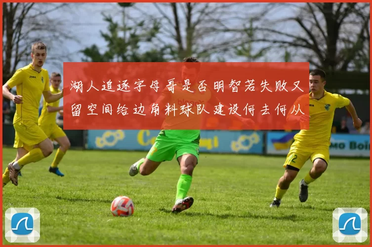 湖人追逐字母哥是否明智若失败又留空间给边角料球队建设何去何从