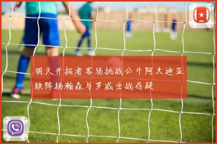 明天开拓者客场挑战公牛阿夫迪亚缺阵杨瀚森与罗威出战存疑