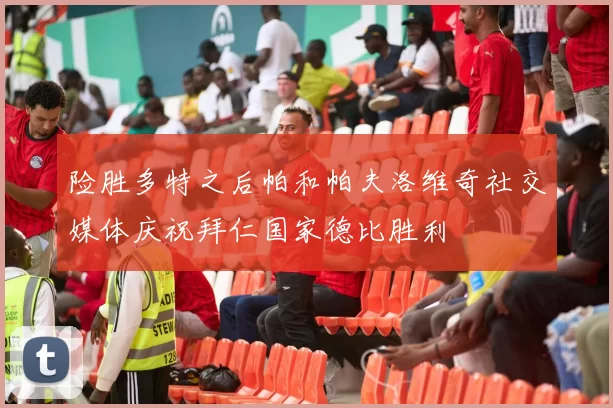险胜多特之后帕和帕夫洛维奇社交媒体庆祝拜仁国家德比胜利
