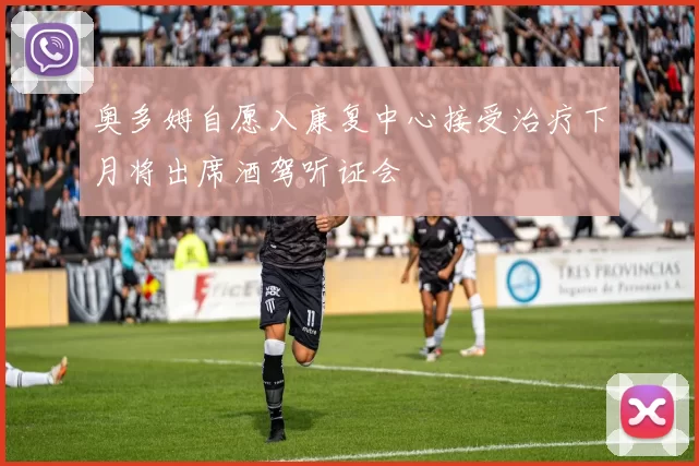 奥多姆自愿入康复中心接受治疗下月将出席酒驾听证会
