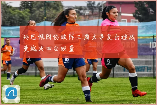 姆巴佩因伤缺阵三周力争复出迎战曼城次回合较量