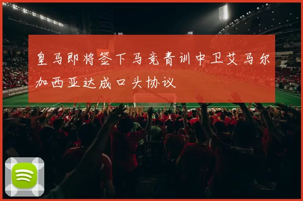 皇马即将签下马竞青训中卫艾马尔加西亚达成口头协议