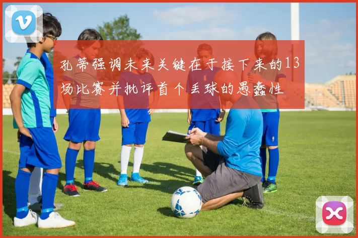 孔蒂强调未来关键在于接下来的13场比赛并批评首个丢球的愚蠢性