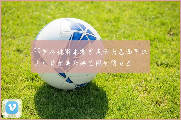 29岁格德斯本赛季表现出色西甲仅次于费尔明和姆巴佩的得分王