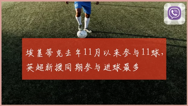 埃基蒂克去年11月以来参与11球，英超新援同期参与进球最多