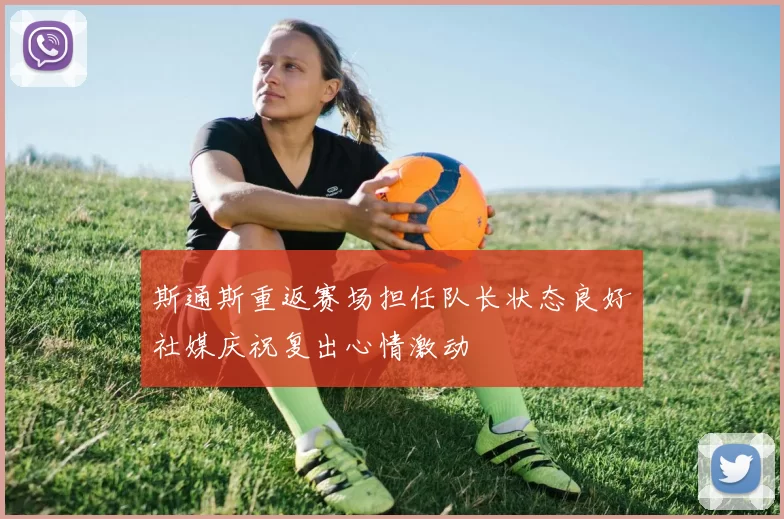 斯通斯重返赛场担任队长状态良好社媒庆祝复出心情激动