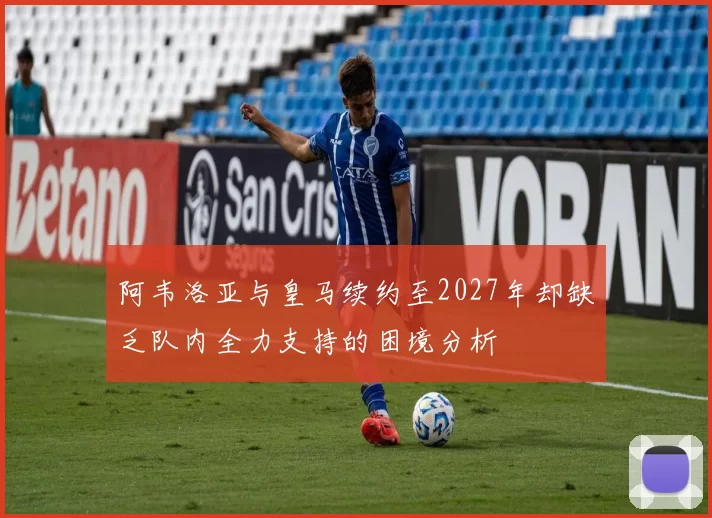 阿韦洛亚与皇马续约至2027年却缺乏队内全力支持的困境分析