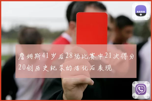 詹姆斯41岁后28场比赛中21次得分20创历史纪录的活化石表现