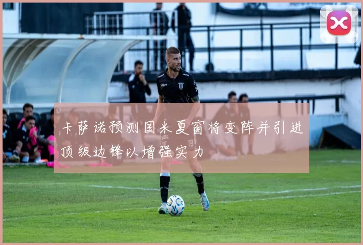 卡萨诺预测国米夏窗将变阵并引进顶级边锋以增强实力