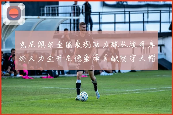 克尼佩尔全能表现助力球队埃奇库姆火力全开尼德豪泽贡献防守大帽