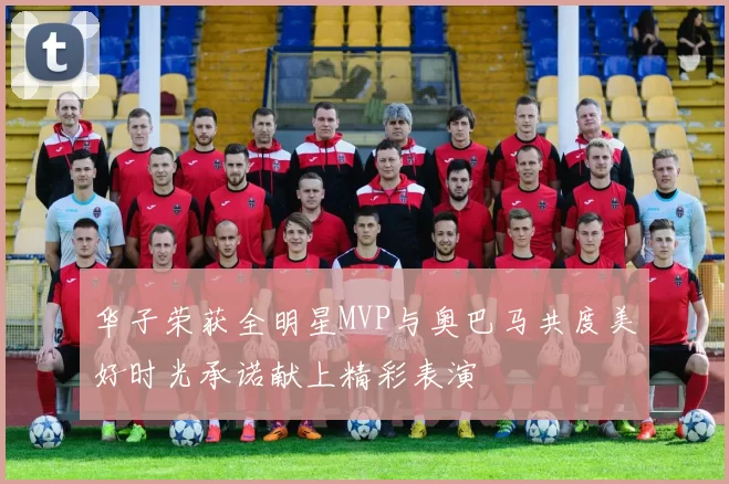 华子荣获全明星MVP与奥巴马共度美好时光承诺献上精彩表演
