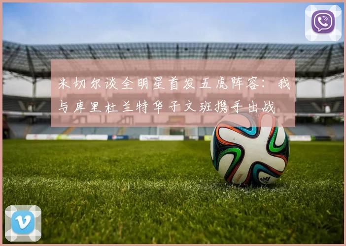米切尔谈全明星首发五虎阵容：我与库里杜兰特华子文班携手出战