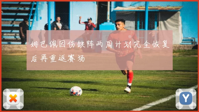 姆巴佩因伤缺阵两周计划完全恢复后再重返赛场