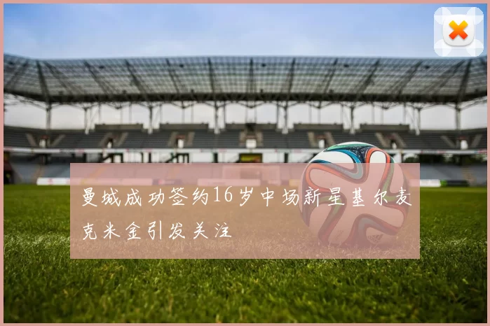 曼城成功签约16岁中场新星基尔麦克米金引发关注