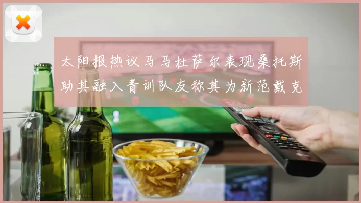 太阳报热议马马杜萨尔表现桑托斯助其融入青训队友称其为新范戴克