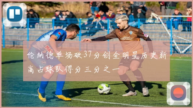 伦纳德单场砍37分创全明星历史新高占球队得分三分之一