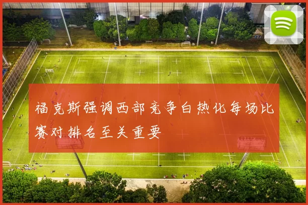 福克斯强调西部竞争白热化每场比赛对排名至关重要