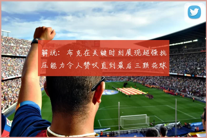 解说：布克在关键时刻展现超强抗压能力令人赞叹直到最后三颗花球前