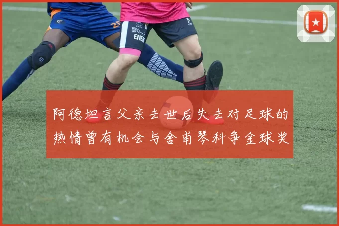 阿德坦言父亲去世后失去对足球的热情曾有机会与舍甫琴科争金球奖