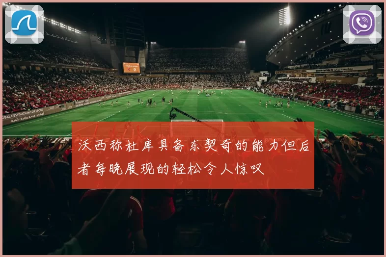 沃西称杜库具备东契奇的能力但后者每晚展现的轻松令人惊叹