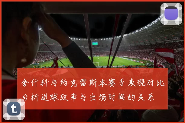 舍什科与约克雷斯本赛季表现对比分析进球效率与出场时间的关系