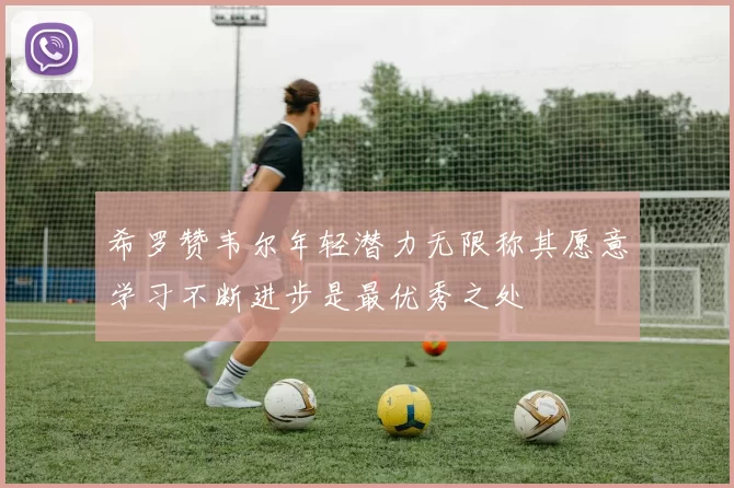 希罗赞韦尔年轻潜力无限称其愿意学习不断进步是最优秀之处