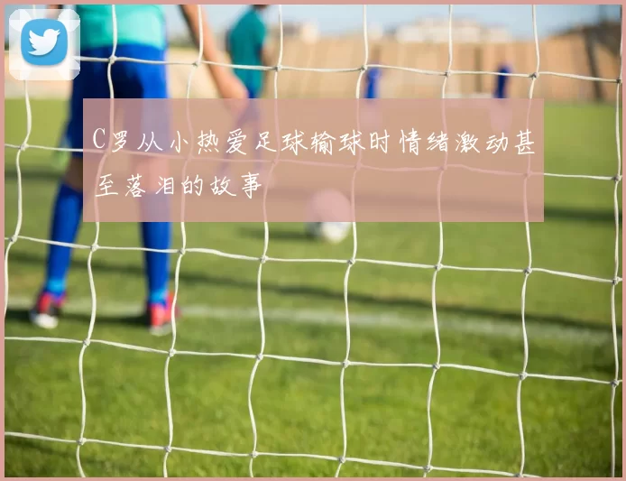 C罗从小热爱足球输球时情绪激动甚至落泪的故事