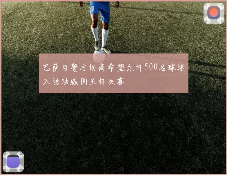 巴萨与警方协商希望允许500名球迷入场助威国王杯决赛