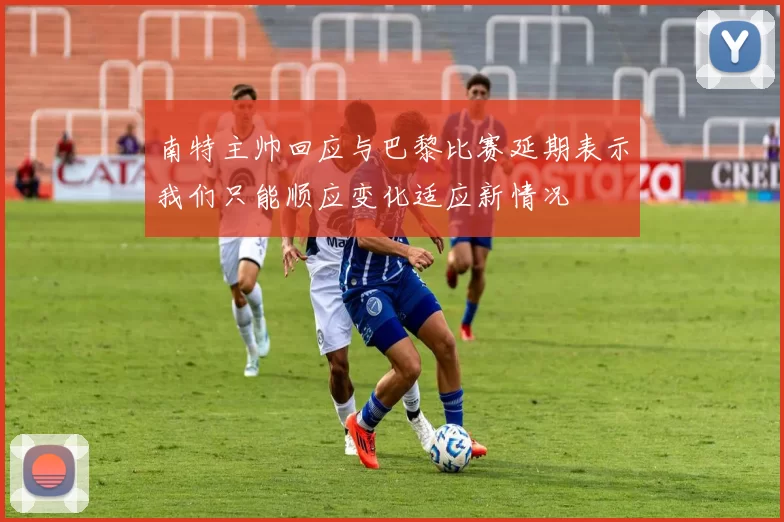 南特主帅回应与巴黎比赛延期表示我们只能顺应变化适应新情况