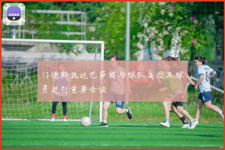 门德斯抵达巴萨将与球队高层及球员进行重要会谈