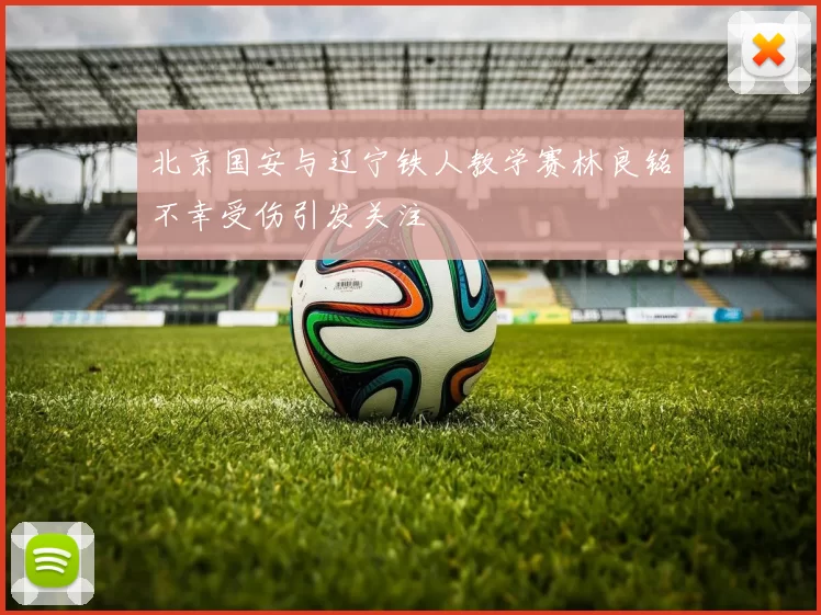 北京国安与辽宁铁人教学赛林良铭不幸受伤引发关注
