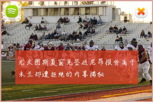 尤文图斯夏窗免签迈尼昂报价高于米兰却遭拒绝的内幕揭秘