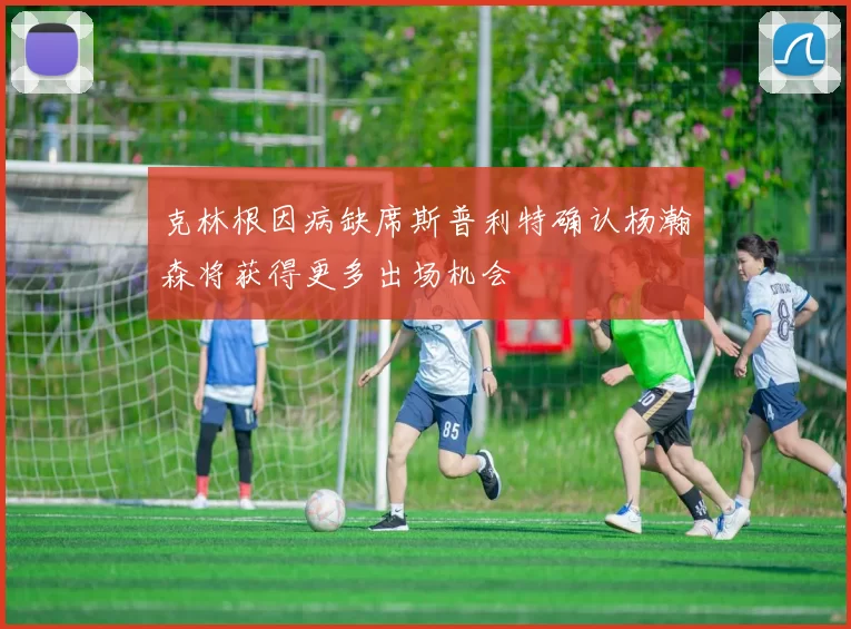 克林根因病缺席斯普利特确认杨瀚森将获得更多出场机会