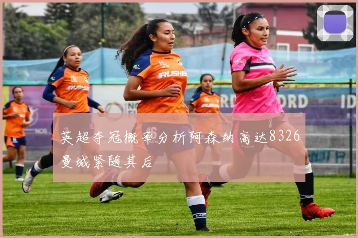 英超夺冠概率分析阿森纳高达8326曼城紧随其后